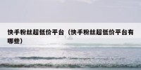 快手粉丝超低价平台（快手粉丝超低价平台有哪些）