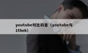 youtube对比抖音（youtube与1thek）