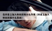 在抖音上加入粉丝团有什么作用（抖音上加入粉丝团是什么意思）