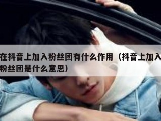 在抖音上加入粉丝团有什么作用（抖音上加入粉丝团是什么意思）