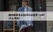 国内商家怎么在tiktok卖货（tiktok上卖货）