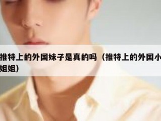 推特上的外国妹子是真的吗（推特上的外国小姐姐）