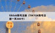 tiktok账号注册（TIKTOK账号注册一天300个）
