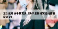 怎么能让快手赞变多（快手怎样将赞过的作品设可见）