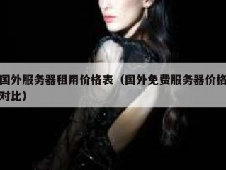 国外服务器租用价格表（国外免费服务器价格对比）
