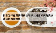 抖音怎样免费获得粉丝等级（抖音如何免费快速获得大量粉丝）