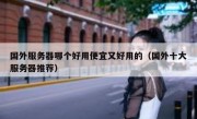 国外服务器哪个好用便宜又好用的（国外十大服务器推荐）