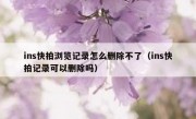 ins快拍浏览记录怎么删除不了（ins快拍记录可以删除吗）