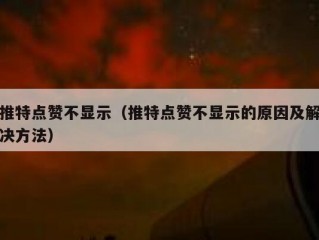 推特点赞不显示（推特点赞不显示的原因及解决方法）