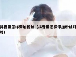 抖音里怎样添加粉丝（抖音里怎样添加粉丝灯牌）