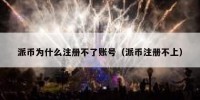 派币为什么注册不了账号（派币注册不上）