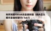如何观看tiktok抖音国际版（国内怎么看抖音国际版tik tok?）
