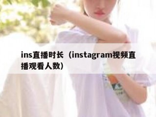 ins直播时长（instagram视频直播观看人数）