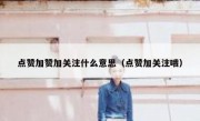 点赞加赞加关注什么意思（点赞加关注哦）