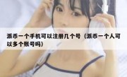 派币一个手机可以注册几个号（派币一个人可以多个账号吗）