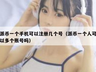 派币一个手机可以注册几个号（派币一个人可以多个账号吗）