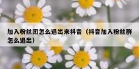 加入粉丝团怎么退出来抖音（抖音加入粉丝群怎么退出）