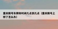 重庆限号车牌和时间几点到几点（重庆限号上桥了怎么办）
