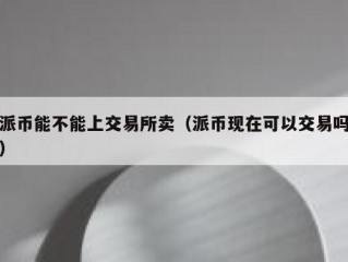 派币能不能上交易所卖（派币现在可以交易吗）