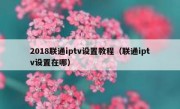 2018联通iptv设置教程（联通iptv设置在哪）