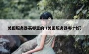 美国服务器买哪里的（美国服务器哪个好）