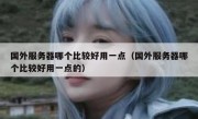 国外服务器哪个比较好用一点（国外服务器哪个比较好用一点的）