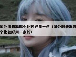国外服务器哪个比较好用一点（国外服务器哪个比较好用一点的）