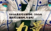 tiktok真的可以赚钱吗（tiktok真的可以赚钱吗,可靠吗）
