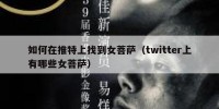 如何在推特上找到女菩萨（twitter上有哪些女菩萨）