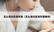 怎么用抖音海外版（怎么用抖音海外版赚钱）
