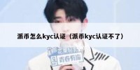 派币怎么kyc认证（派币kyc认证不了）
