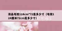 液晶电视124cm*72是多少寸（电视124厘米72cm是多少寸）
