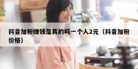 抖音加粉赚钱是真的吗一个人2元（抖音加粉价格）