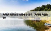 海外美国服务器推荐哪个国家（海外服务器低价）