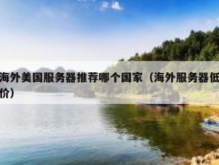 海外美国服务器推荐哪个国家（海外服务器低价）