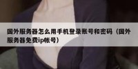 国外服务器怎么用手机登录账号和密码（国外服务器免费ip帐号）