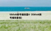 tiktok新号播放量0（tiktok新号播放量低）