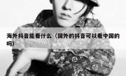 海外抖音能看什么（国外的抖音可以看中国的吗）