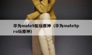 华为mate9能玩原神（华为mate9pro玩原神）