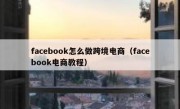 facebook怎么做跨境电商（facebook电商教程）