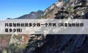 抖音加粉丝团多少钱一个月啊（抖音加粉丝团是多少钱）