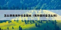 怎么使用海外抖音版本（海外版抖音怎么样）