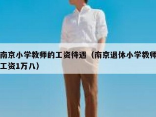 南京小学教师的工资待遇（南京退休小学教师工资1万八）