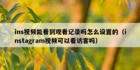 ins视频能看到观看记录吗怎么设置的（instagram视频可以看访客吗）