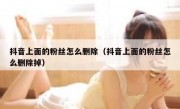 抖音上面的粉丝怎么删除（抖音上面的粉丝怎么删除掉）