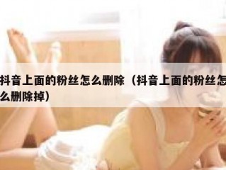 抖音上面的粉丝怎么删除（抖音上面的粉丝怎么删除掉）