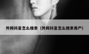 外网抖音怎么搜索（外网抖音怎么搜索用户）