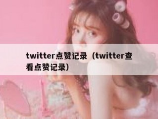 twitter点赞记录（twitter查看点赞记录）