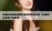 外国抖音要加速器吗是真的吗安全吗（外国抖音用哪个加速器）