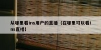 从哪里看ins用户的直播（在哪里可以看ins直播）